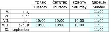 TOREK   Č ETRTEK   Tuesday   Thursday               V.   maj   IX.   september   NEDELJA   Sunday   11:00   11:00   11:00   11:00   11:00   SOBOTA   Saturday           VI.   junij     10:00   10:00   10:00   10:00   10:00   10:00   VII.   julij   VIII.   avgust