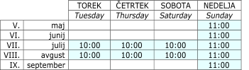 TOREK   Č ETRTEK   Tuesday   Thursday               V.   maj   IX.   september   NEDELJA   Sunday   11:00   11:00   11:00   11:00   11:00   SOBOTA   Saturday           VI.   junij     10:00   10:00   10:00   10:00   10:00   10:00   VII.   julij   VIII.   avgust